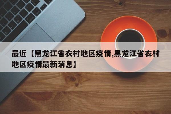 最近【黑龙江省农村地区疫情,黑龙江省农村地区疫情最新消息】