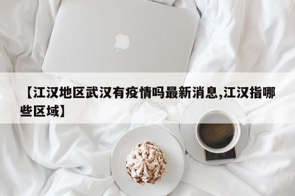 【江汉地区武汉有疫情吗最新消息,江汉指哪些区域】