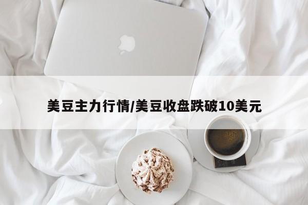 美豆主力行情/美豆收盘跌破10美元