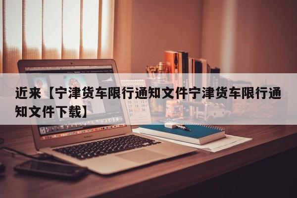 近来【宁津货车限行通知文件宁津货车限行通知文件下载】
