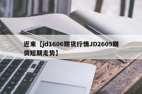 近来【jd1606期货行情JD2609期货短期走势】