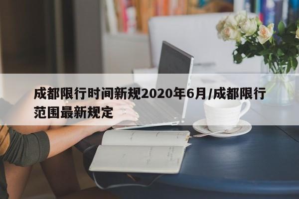 成都限行时间新规2020年6月/成都限行范围最新规定