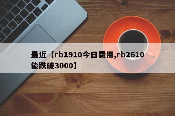 最近【rb1910今日费用,rb2610能跌破3000】