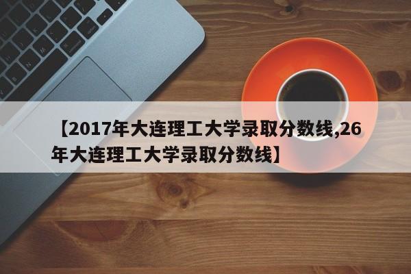 【2017年大连理工大学录取分数线,26年大连理工大学录取分数线】