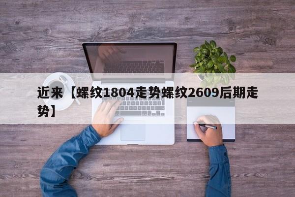 近来【螺纹1804走势螺纹2609后期走势】