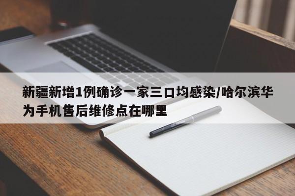 新疆新增1例确诊一家三口均感染/哈尔滨华为手机售后维修点在哪里