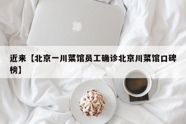 近来【北京一川菜馆员工确诊北京川菜馆口碑榜】
