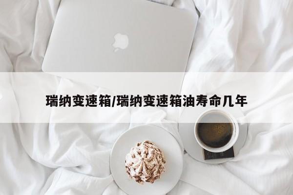 瑞纳变速箱/瑞纳变速箱油寿命几年