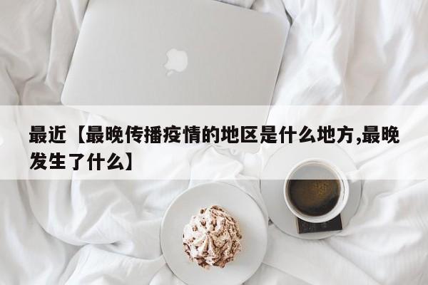 最近【最晚传播疫情的地区是什么地方,最晚发生了什么】