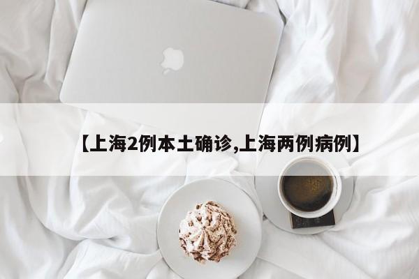 【上海2例本土确诊,上海两例病例】