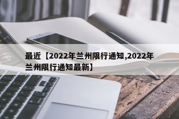 最近【2022年兰州限行通知,2022年兰州限行通知最新】