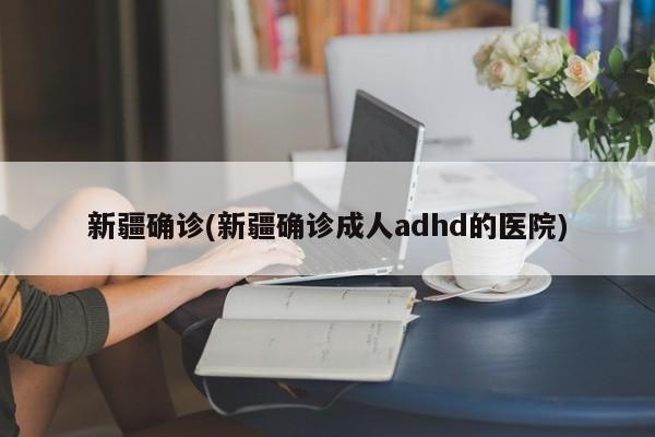 新疆确诊(新疆确诊成人adhd的医院)