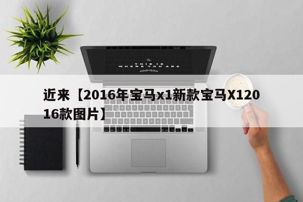 近来【2016年宝马x1新款宝马X12016款图片】