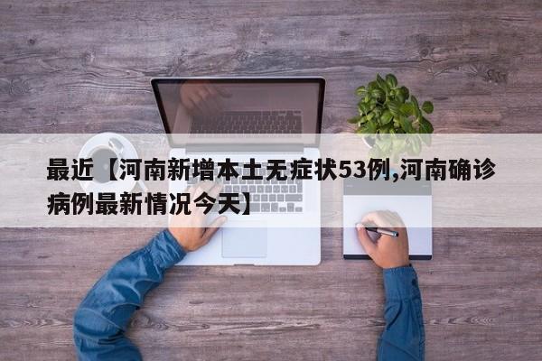 最近【河南新增本土无症状53例,河南确诊病例最新情况今天】