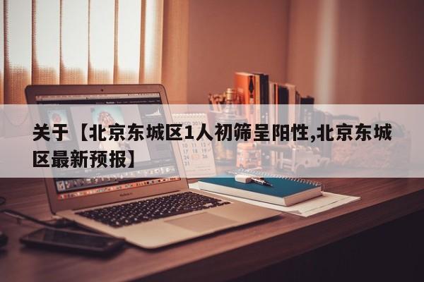 关于【北京东城区1人初筛呈阳性,北京东城区最新预报】