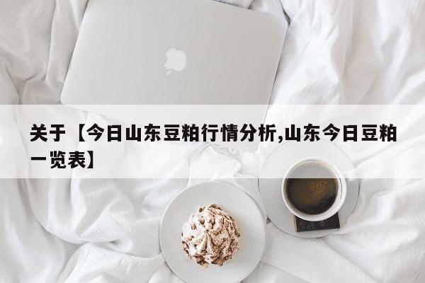 关于【今日山东豆粕行情分析,山东今日豆粕一览表】