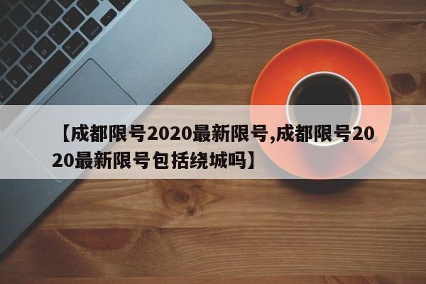 【成都限号2020最新限号,成都限号2020最新限号包括绕城吗】