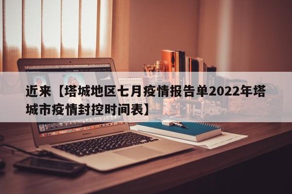近来【塔城地区七月疫情报告单2022年塔城市疫情封控时间表】