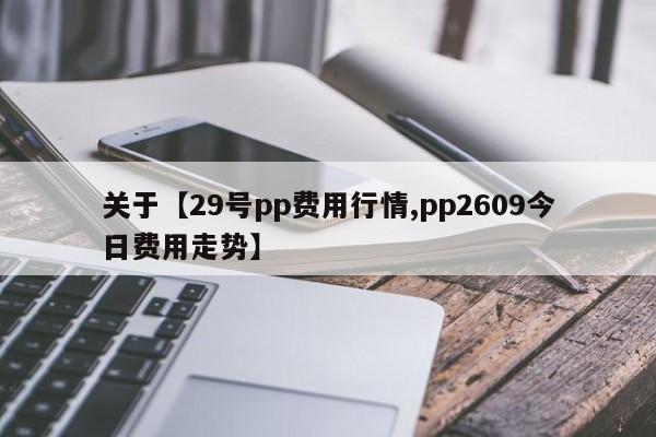 关于【29号pp费用行情,pp2609今日费用走势】