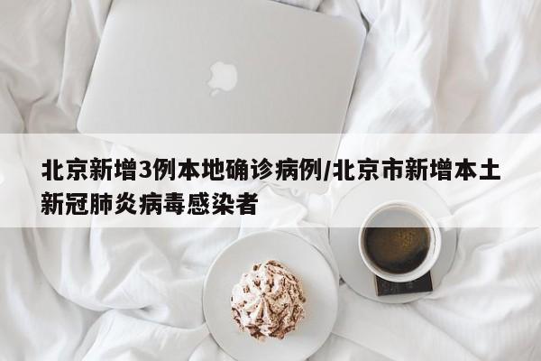 北京新增3例本地确诊病例/北京市新增本土新冠肺炎病毒感染者