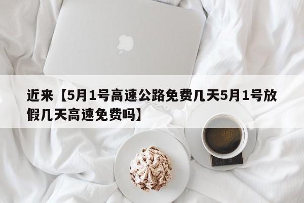 近来【5月1号高速公路免费几天5月1号放假几天高速免费吗】