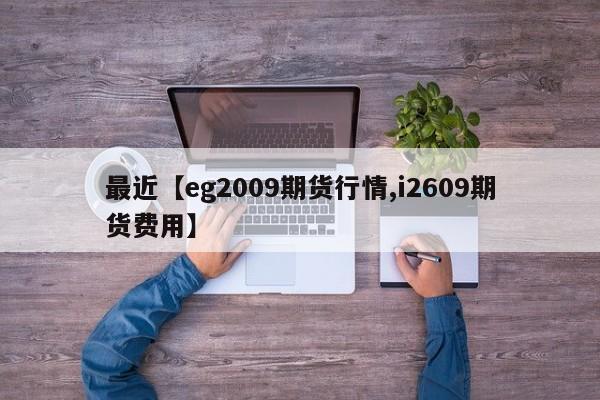 最近【eg2009期货行情,i2609期货费用】
