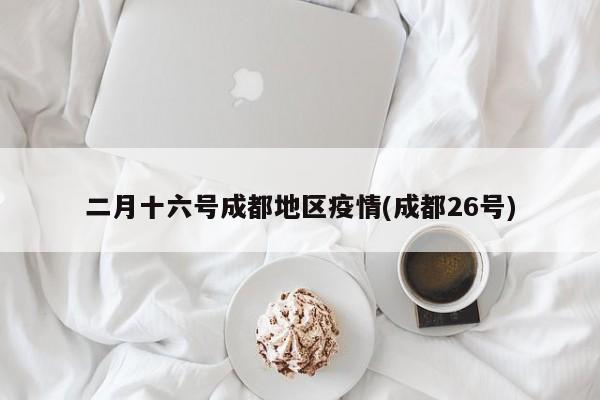 二月十六号成都地区疫情(成都26号)