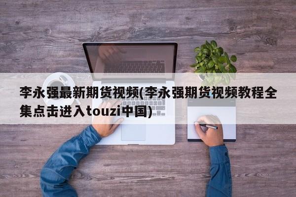 李永强最新期货视频(李永强期货视频教程全集点击进入touzi中国)