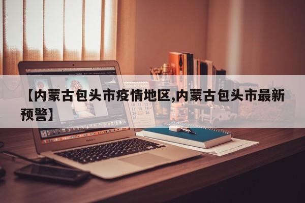 【内蒙古包头市疫情地区,内蒙古包头市最新预警】