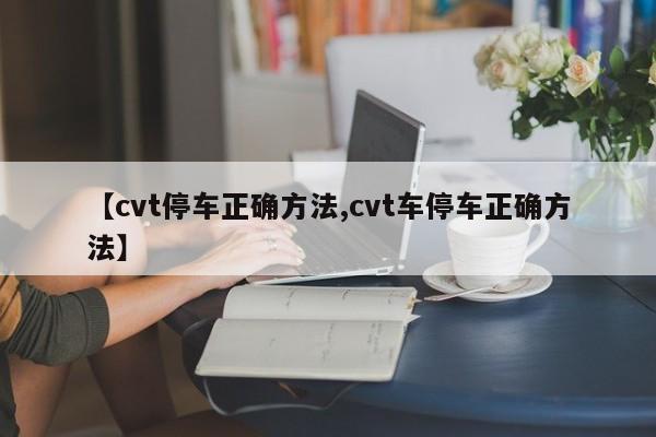 【cvt停车正确方法,cvt车停车正确方法】
