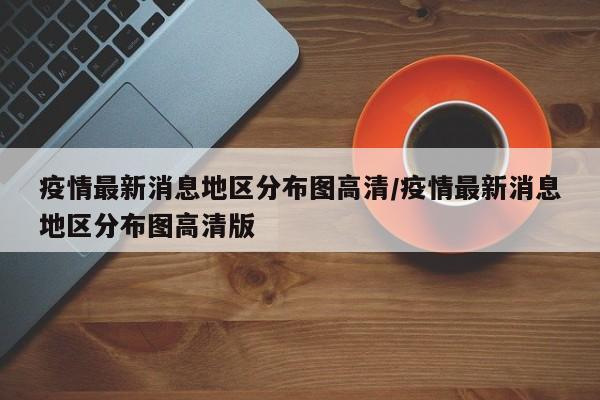 疫情最新消息地区分布图高清/疫情最新消息地区分布图高清版