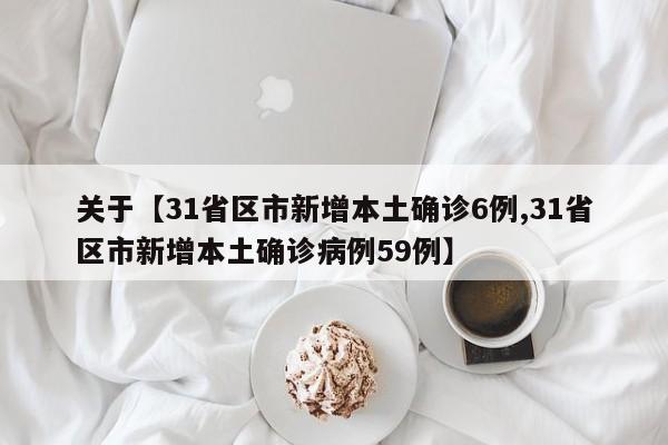 关于【31省区市新增本土确诊6例,31省区市新增本土确诊病例59例】