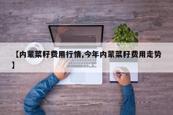 【内蒙菜籽费用行情,今年内蒙菜籽费用走势】