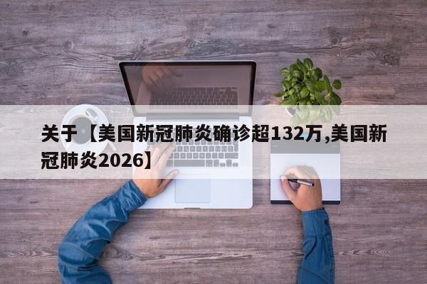 关于【美国新冠肺炎确诊超132万,美国新冠肺炎2026】