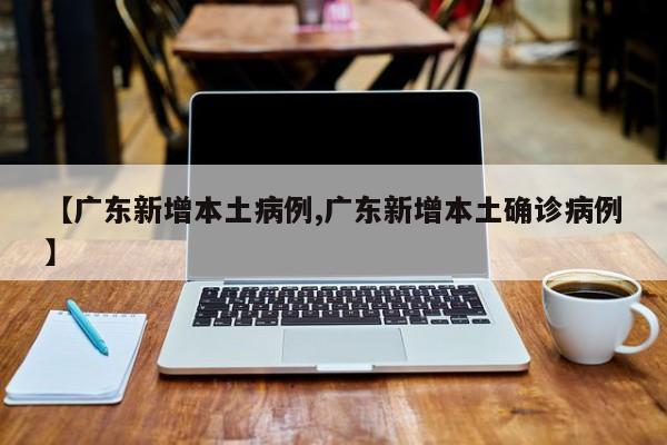 【广东新增本土病例,广东新增本土确诊病例】