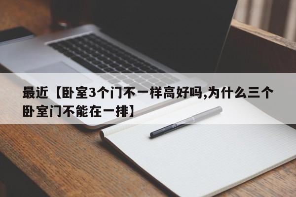 最近【卧室3个门不一样高好吗,为什么三个卧室门不能在一排】