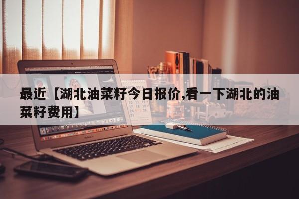最近【湖北油菜籽今日报价,看一下湖北的油菜籽费用】