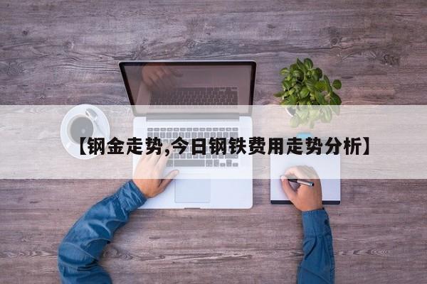 【钢金走势,今日钢铁费用走势分析】
