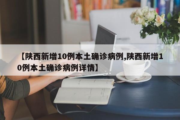 【陕西新增10例本土确诊病例,陕西新增10例本土确诊病例详情】