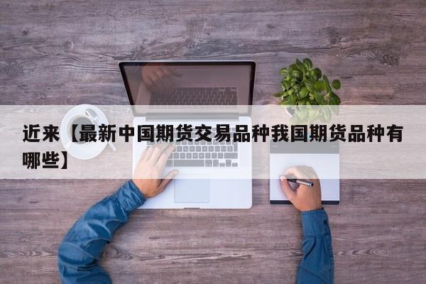 近来【最新中国期货交易品种我国期货品种有哪些】