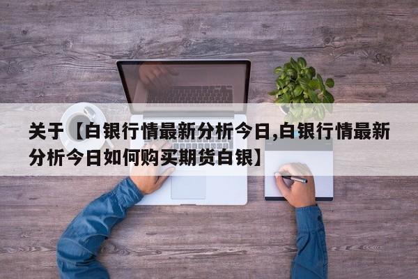 关于【白银行情最新分析今日,白银行情最新分析今日如何购买期货白银】