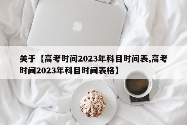 关于【高考时间2023年科目时间表,高考时间2023年科目时间表格】