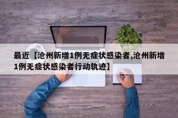 最近【沧州新增1例无症状感染者,沧州新增1例无症状感染者行动轨迹】