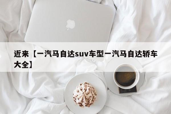 近来【一汽马自达suv车型一汽马自达轿车大全】