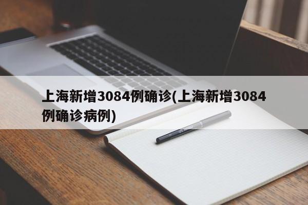 上海新增3084例确诊(上海新增3084例确诊病例)