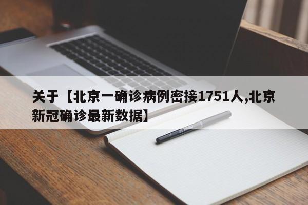 关于【北京一确诊病例密接1751人,北京新冠确诊最新数据】