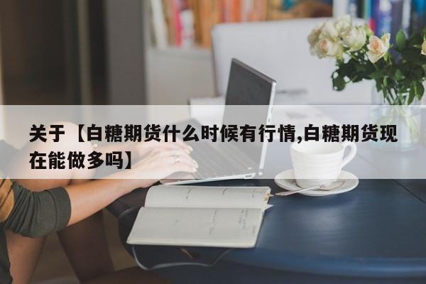 关于【白糖期货什么时候有行情,白糖期货现在能做多吗】