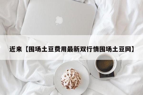 近来【围场土豆费用最新双行情围场土豆网】