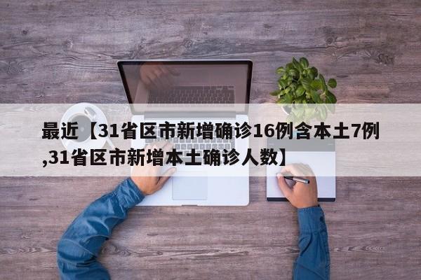 最近【31省区市新增确诊16例含本土7例,31省区市新增本土确诊人数】