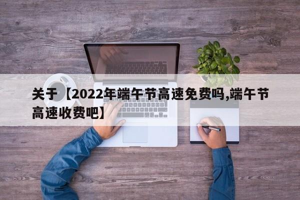 关于【2022年端午节高速免费吗,端午节高速收费吧】